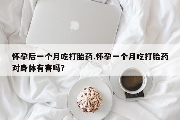 流产药私人联系方式微信怀孕后一个月吃打胎药.怀孕一个月吃打胎药对身体有害吗?