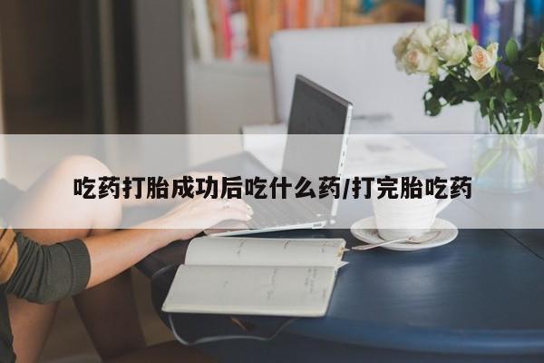 流产药私人联系方式微信吃药打胎成功后吃什么药/打完胎吃药
