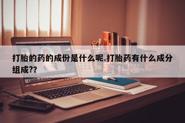 流产药私人联系方式微信打胎的药的成份是什么呢.打胎药有什么成分组成??