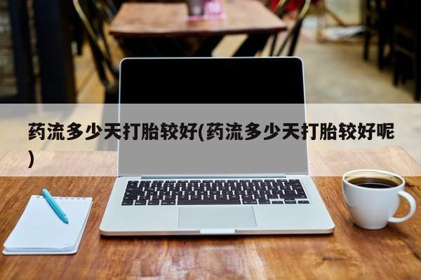 流产药私人联系方式微信药流多少天打胎较好(药流多少天打胎较好呢)