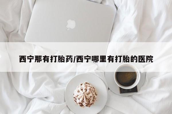 流产药私人联系方式微信西宁那有打胎药/西宁哪里有打胎的医院