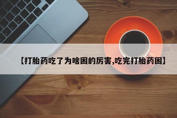 流产药私人联系方式微信【打胎药吃了为啥困的厉害,吃完打胎药困】
