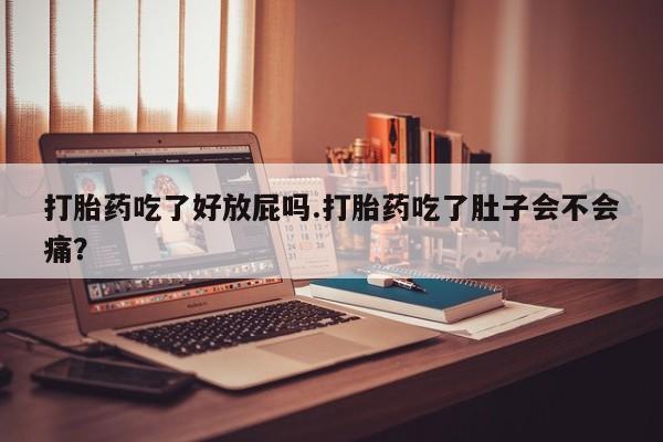 流产药私人联系方式微信打胎药吃了好放屁吗.打胎药吃了肚子会不会痛？