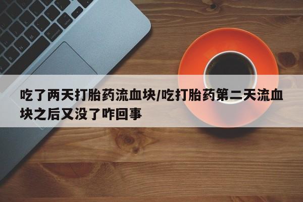 流产药私人联系方式微信吃了两天打胎药流血块/吃打胎药第二天流血块之后又没了咋回事