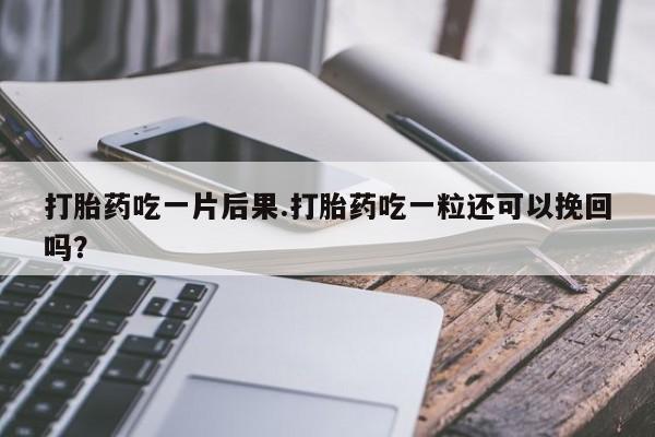 流产药私人联系方式微信打胎药吃一片后果.打胎药吃一粒还可以挽回吗？