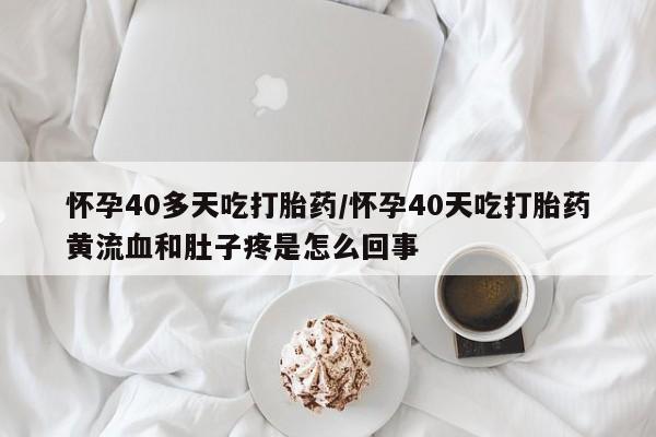 流产药私人联系方式微信怀孕40多天吃打胎药/怀孕40天吃打胎药黄流血和肚子疼是怎么回事