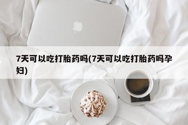 流产药私人联系方式微信7天可以吃打胎药吗(7天可以吃打胎药吗孕妇)