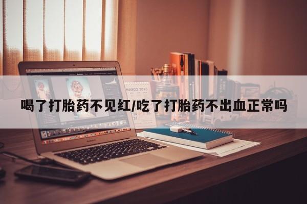 流产药私人联系方式微信喝了打胎药不见红/吃了打胎药不出血正常吗