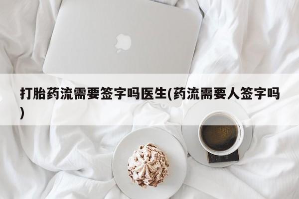 流产药私人联系方式微信打胎药流需要签字吗医生(药流需要人签字吗)
