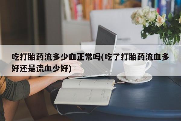 流产药私人联系方式微信吃打胎药流多少血正常吗(吃了打胎药流血多好还是流血少好)