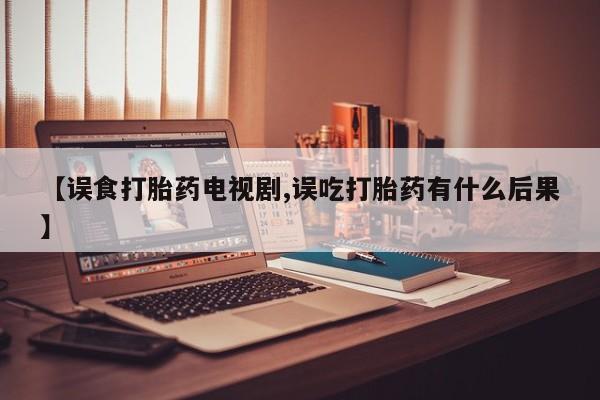 流产药私人联系方式微信【误食打胎药电视剧,误吃打胎药有什么后果】
