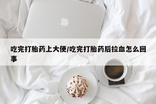 流产药私人联系方式微信吃完打胎药上大便/吃完打胎药后拉血怎么回事
