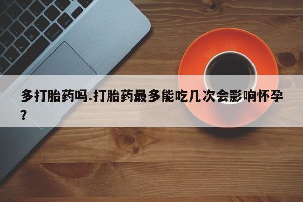 流产药私人联系方式微信多打胎药吗.打胎药最多能吃几次会影响怀孕？