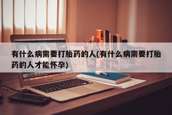 流产药私人联系方式微信有什么病需要打胎药的人(有什么病需要打胎药的人才能怀孕)