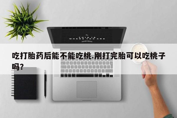 流产药私人联系方式微信吃打胎药后能不能吃桃.刚打完胎可以吃桃子吗？