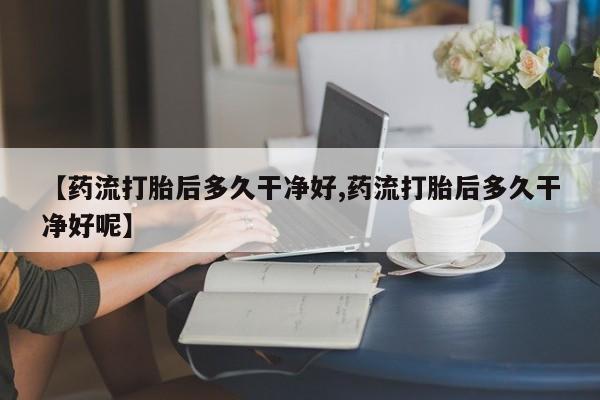 流产药私人联系方式微信【药流打胎后多久干净好,药流打胎后多久干净好呢】