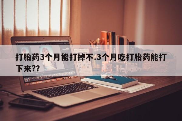 流产药私人联系方式微信打胎药3个月能打掉不.3个月吃打胎药能打下来?？