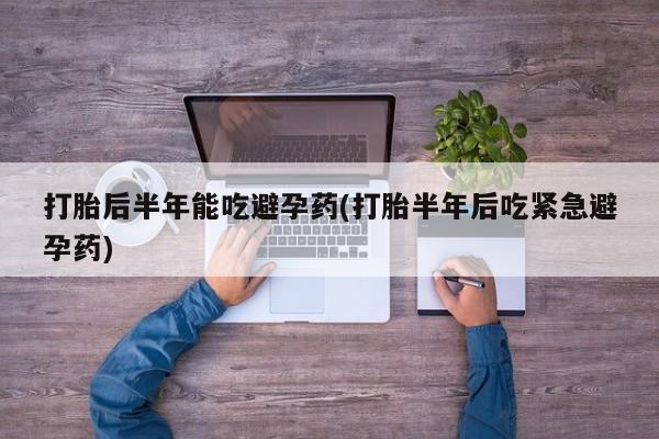 流产药私人联系方式微信打胎后半年能吃避孕药(打胎半年后吃紧急避孕药)