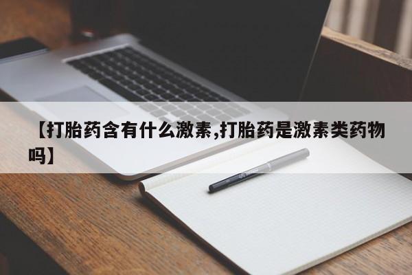 流产药私人联系方式微信【打胎药含有什么激素,打胎药是激素类药物吗】