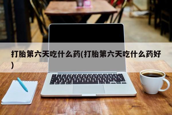 流产药私人联系方式微信打胎第六天吃什么药(打胎第六天吃什么药好)