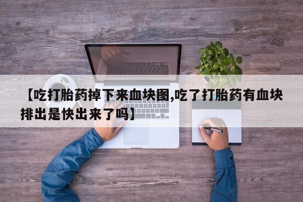 流产药私人联系方式微信【吃打胎药掉下来血块图,吃了打胎药有血块排出是快出来了吗】