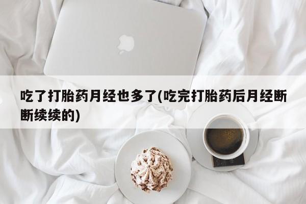 流产药私人联系方式微信吃了打胎药月经也多了(吃完打胎药后月经断断续续的)