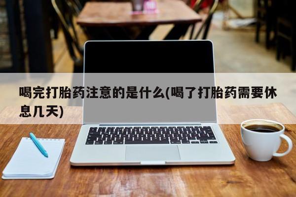 流产药私人联系方式微信喝完打胎药注意的是什么(喝了打胎药需要休息几天)