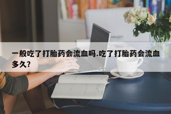 流产药私人联系方式微信一般吃了打胎药会流血吗.吃了打胎药会流血多久？