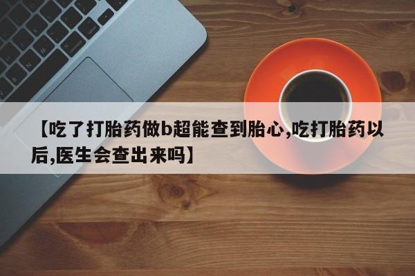 流产药私人联系方式微信【吃了打胎药做b超能查到胎心,吃打胎药以后,医生会查出来吗】