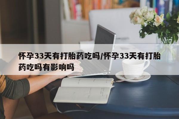 流产药私人联系方式微信怀孕33天有打胎药吃吗/怀孕33天有打胎药吃吗有影响吗