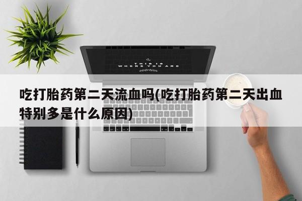 流产药私人联系方式微信吃打胎药第二天流血吗(吃打胎药第二天出血特别多是什么原因)