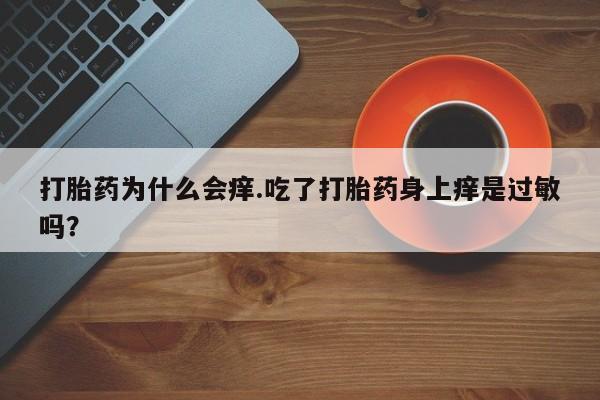 流产药私人联系方式微信打胎药为什么会痒.吃了打胎药身上痒是过敏吗?
