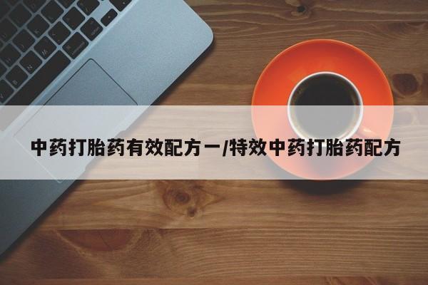 流产药私人联系方式微信中药打胎药有效配方一/特效中药打胎药配方