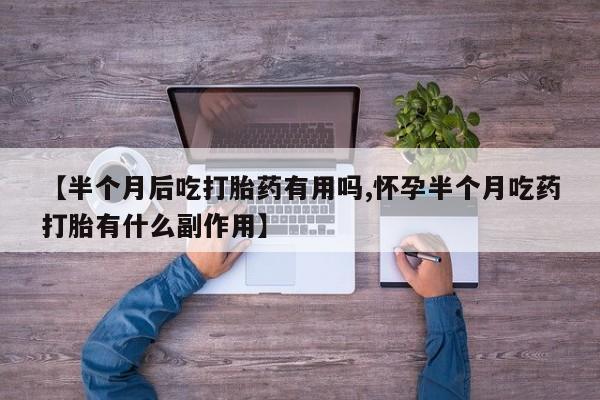 流产药私人联系方式微信【半个月后吃打胎药有用吗,怀孕半个月吃药打胎有什么副作用】