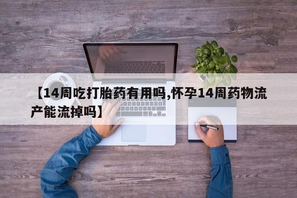 流产药私人联系方式微信【14周吃打胎药有用吗,怀孕14周药物流产能流掉吗】