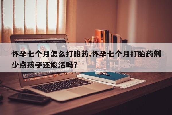 流产药私人联系方式微信怀孕七个月怎么打胎药.怀孕七个月打胎药剂少点孩子还能活吗？