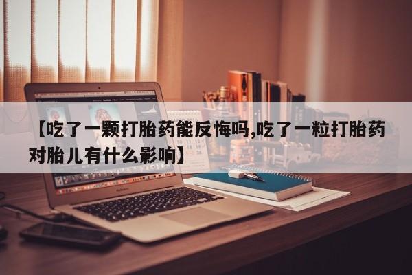 流产药私人联系方式微信【吃了一颗打胎药能反悔吗,吃了一粒打胎药对胎儿有什么影响】