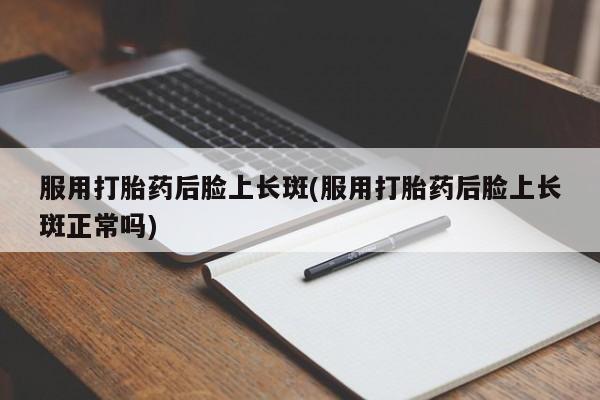 流产药私人联系方式微信服用打胎药后脸上长斑(服用打胎药后脸上长斑正常吗)