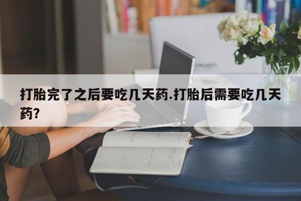 流产药私人联系方式微信打胎完了之后要吃几天药.打胎后需要吃几天药？