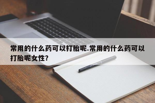 流产药私人联系方式微信常用的什么药可以打胎呢.常用的什么药可以打胎呢女性？