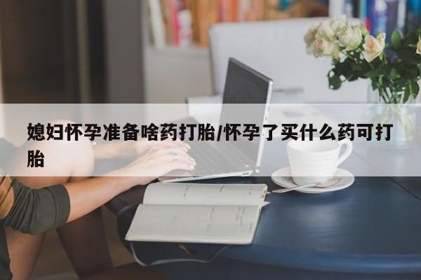 流产药私人联系方式微信媳妇怀孕准备啥药打胎/怀孕了买什么药可打胎